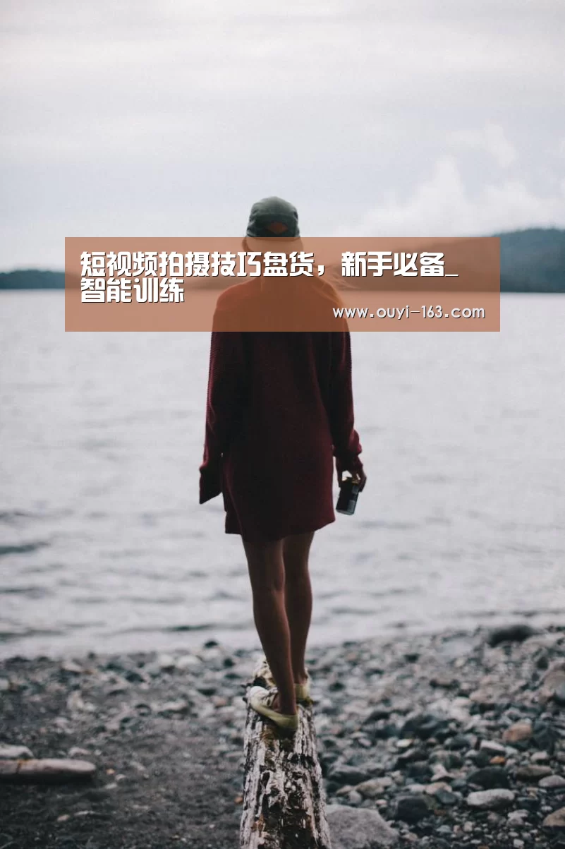 短视频拍摄技巧盘货,新手必备_ 智能训练(图1) 欧亿体育