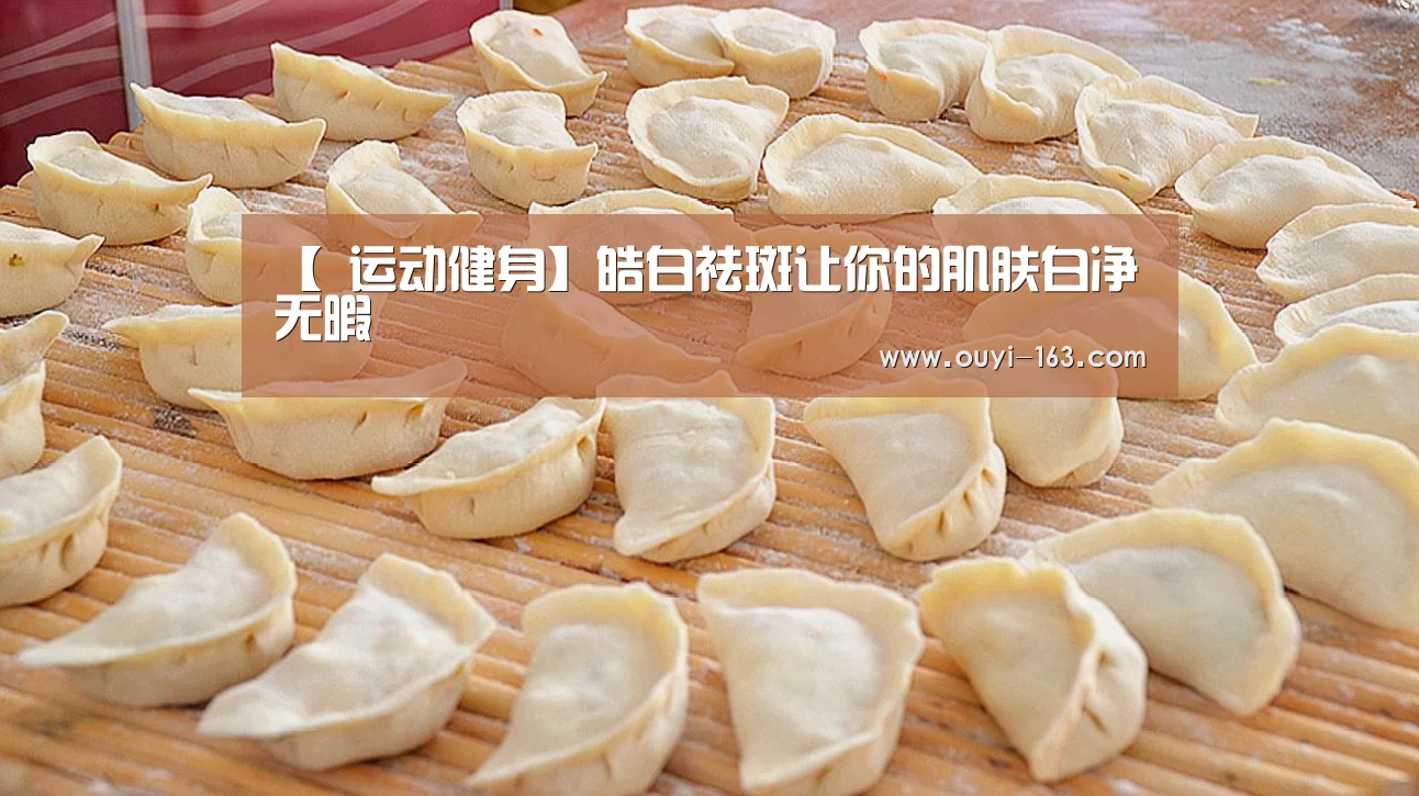 【 运动健身】皓白祛斑让你的肌肤白净无暇(图4) 欧亿体育