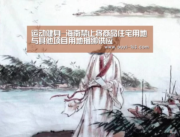 运动健身-海南禁止将商品住宅用地与其他项目用地捆绑供应(图2) 体育赛事